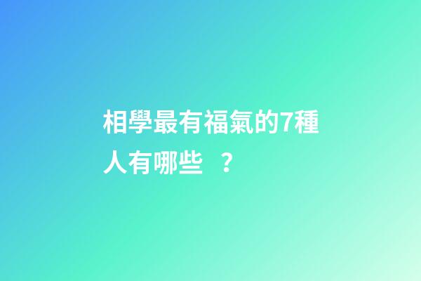 相學最有福氣的7種人有哪些？